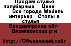 Продам стулья полубарные  › Цена ­ 13 000 - Все города Мебель, интерьер » Столы и стулья   . Владимирская обл.,Вязниковский р-н